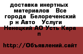 доставка инертных  материалов - Все города, Белореченский р-н Авто » Услуги   . Ненецкий АО,Усть-Кара п.